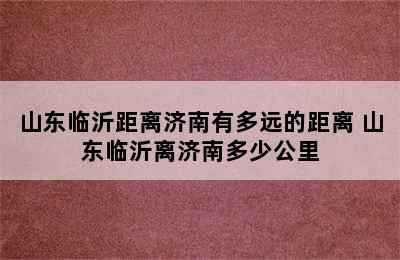 山东临沂距离济南有多远的距离 山东临沂离济南多少公里